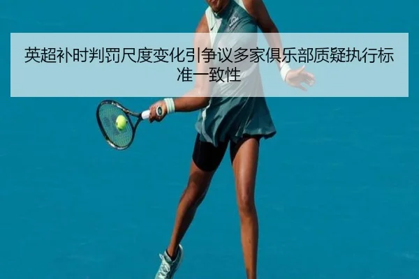 英超补时判罚尺度变化引争议多家俱乐部质疑执行标准一致性