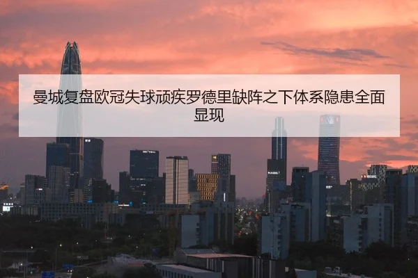 曼城复盘欧冠失球顽疾罗德里缺阵之下体系隐患全面显现
