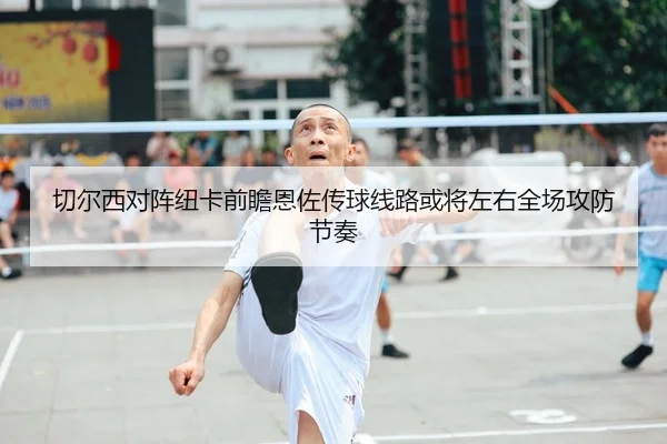 切尔西对阵纽卡前瞻恩佐传球线路或将左右全场攻防节奏